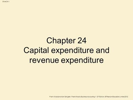 Frank Wood and Alan Sangster, Frank Wood’s Business Accounting 1, 12 th Edition, © Pearson Education Limited 2012 Slide 24.1 Chapter 24 Capital expenditure.