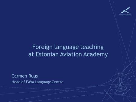 Foreign language teaching at Estonian Aviation Academy Carmen Ruus Head of EAVA Language Centre.