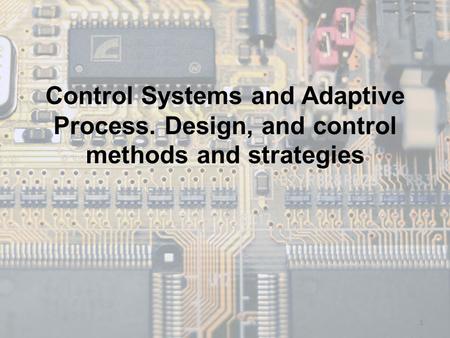 Control Systems and Adaptive Process. Design, and control methods and strategies 1.