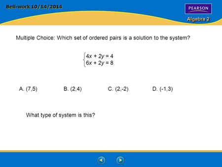 Algebra 2 Bell-work 10/14/2014 Multiple Choice: Which set of ordered pairs is a solution to the system? 4x + 2y = 4 6x + 2y = 8 A. (7,5)B. (2,4)C. (2,-2)D.