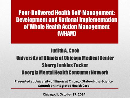 Peer-Delivered Health Self-Management: Development and National Implementation of Whole Health Action Management (WHAM) Judith A. Cook University of Illinois.