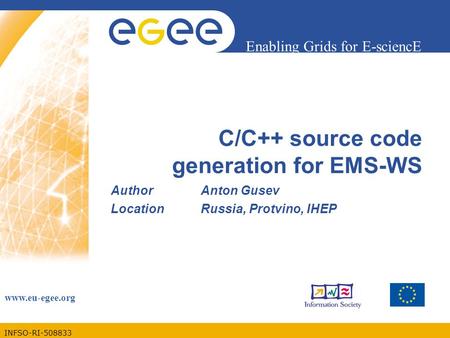 INFSO-RI-508833 Enabling Grids for E-sciencE www.eu-egee.org C/C++ source code generation for EMS-WS AuthorAnton Gusev LocationRussia, Protvino, IHEP.