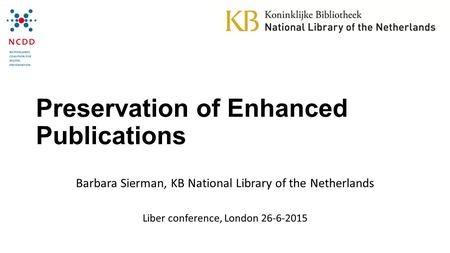 Preservation of Enhanced Publications Barbara Sierman, KB National Library of the Netherlands Liber conference, London 26-6-2015.