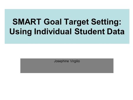 SMART Goal Target Setting: Using Individual Student Data Josephine Virgilio.