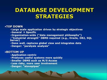DATABASE DEVELOPMENT STRATEGIES TOP DOWNTOP DOWN –Large scale application driven by strategic objectives –General  Specific –Organization-wide (“data.