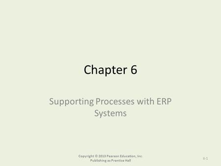 Chapter 6 Supporting Processes with ERP Systems Copyright © 2013 Pearson Education, Inc. Publishing as Prentice Hall 6-1.
