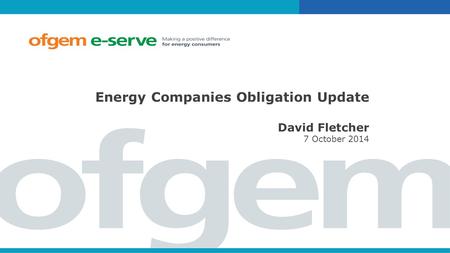 Energy Companies Obligation Update David Fletcher 7 October 2014.