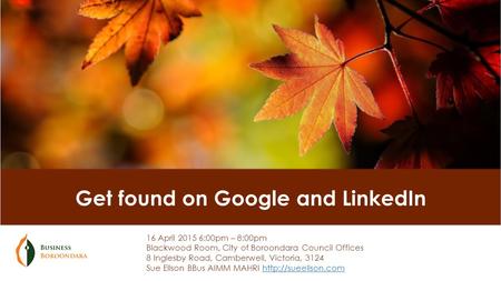 Get found on Google and LinkedIn 16 April 2015 6:00pm – 8:00pm Blackwood Room, City of Boroondara Council Offices 8 Inglesby Road, Camberwell, Victoria,