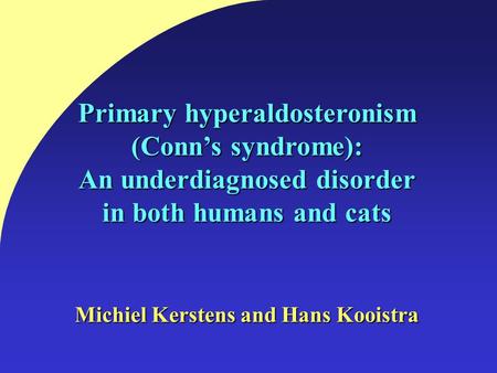 Primary hyperaldosteronism (Conn’s syndrome): An underdiagnosed disorder in both humans and cats Michiel Kerstens and Hans Kooistra.