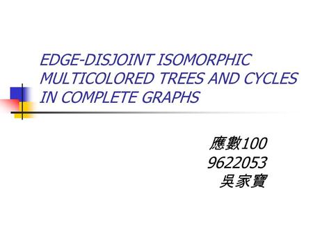 EDGE-DISJOINT ISOMORPHIC MULTICOLORED TREES AND CYCLES IN COMPLETE GRAPHS 應數 100 9622053 吳家寶.