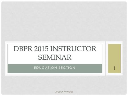 EDUCATION SECTION DBPR 2015 INSTRUCTOR SEMINAR Jocelyn Pomales 1.