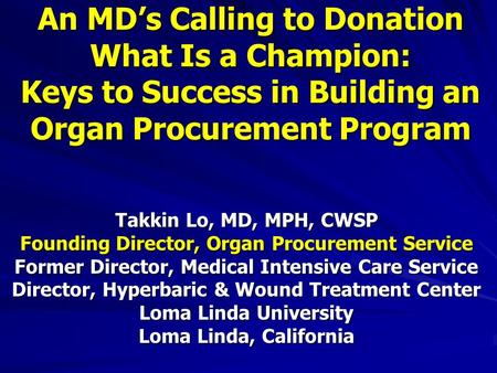 An MD’s Calling to Donation What Is a Champion: Keys to Success in Building an Organ Procurement Program Takkin Lo, MD, MPH, CWSP Founding Director, Organ.