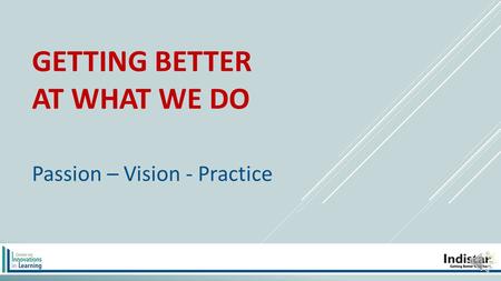 GETTING BETTER AT WHAT WE DO Passion – Vision - Practice.