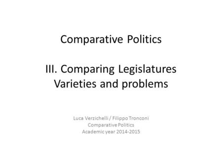 Comparative Politics III. Comparing Legislatures Varieties and problems Luca Verzichelli / Filippo Tronconi Comparative Politics Academic year 2014-2015.