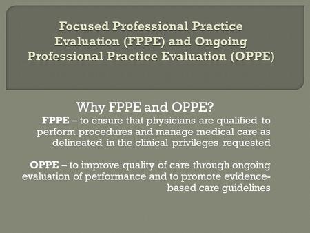 Focused Professional Practice Evaluation (FPPE) and Ongoing Professional Practice Evaluation (OPPE) Why FPPE and OPPE? FPPE – to ensure that physicians.