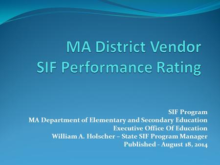 SIF Program MA Department of Elementary and Secondary Education Executive Office Of Education William A. Holscher – State SIF Program Manager Published.