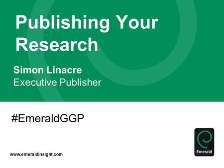 Www.emeraldinsight.com Publishing Your Research Simon Linacre Executive Publisher #EmeraldGGP.