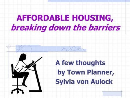 AFFORDABLE HOUSING, breaking down the barriers A few thoughts by Town Planner, Sylvia von Aulock.