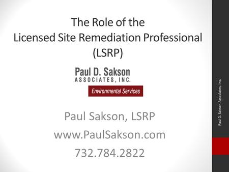 The Role of the Licensed Site Remediation Professional (LSRP) Paul Sakson, LSRP www.PaulSakson.com 732.784.2822 Paul D. Sakson Associates, Inc.