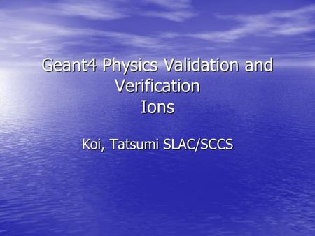 Geant4 Physics Validation and Verification Ions Koi, Tatsumi SLAC/SCCS.