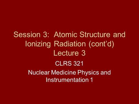 Session 3: Atomic Structure and Ionizing Radiation (cont’d) Lecture 3
