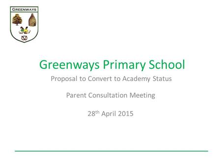 Greenways Primary School Proposal to Convert to Academy Status Parent Consultation Meeting 28 th April 2015.