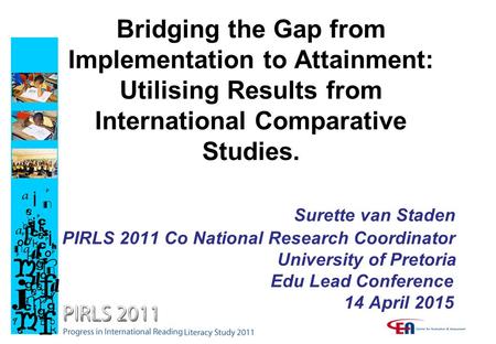 Bridging the Gap from Implementation to Attainment: Utilising Results from International Comparative Studies. Surette van Staden PIRLS 2011 Co National.