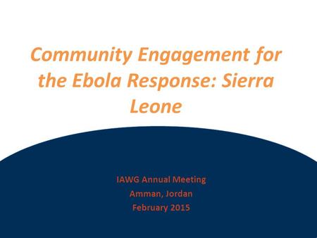 ©2012 International Medical Corps Community Engagement for the Ebola Response: Sierra Leone IAWG Annual Meeting Amman, Jordan February 2015.