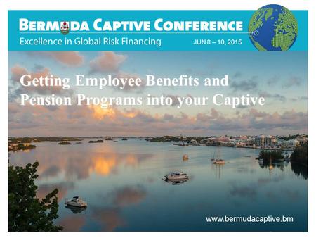 Title Slide JUN 8 – 10, 2015 www.bermudacaptive.bm Getting Employee Benefits and Pension Programs into your Captive.