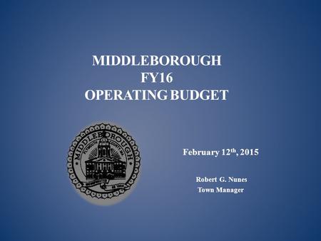 MIDDLEBOROUGH FY16 OPERATING BUDGET February 12 th, 2015 Robert G. Nunes Town Manager.