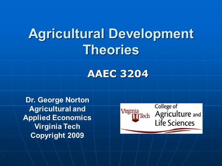 Agricultural Development Theories Dr. George Norton Agricultural and Applied Economics Virginia Tech Copyright 2009 AAEC 3204.
