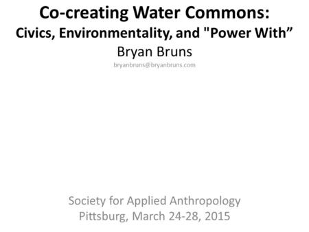 Co-creating Water Commons: Civics, Environmentality, and Power With” Bryan Bruns Society for Applied Anthropology Pittsburg,