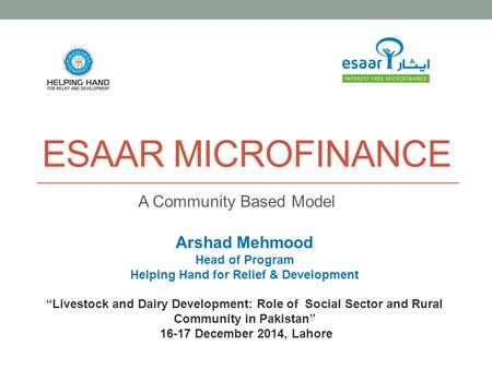 ESAAR MICROFINANCE A Community Based Model Arshad Mehmood Head of Program Helping Hand for Relief & Development “Livestock and Dairy Development: Role.