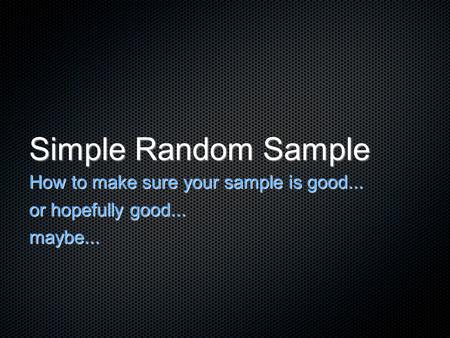Simple Random Sample How to make sure your sample is good... or hopefully good... maybe...