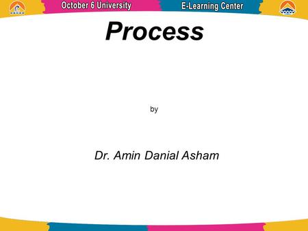 Process by Dr. Amin Danial Asham. References Operating System Concepts ABRAHAM SILBERSCHATZ, PETER BAER GALVIN, and GREG GAGNE.
