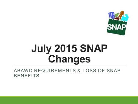 July 2015 SNAP Changes ABAWD REQUIREMENTS & LOSS OF SNAP BENEFITS.