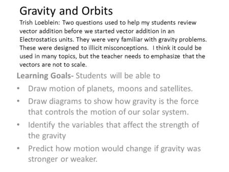 Gravity and Orbits Trish Loeblein: Two questions used to help my students review vector addition before we started vector addition in an Electrostatics.