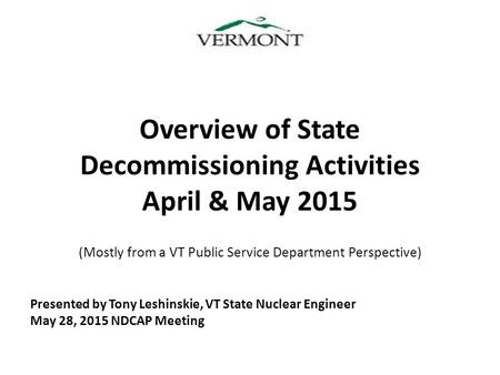 Overview of State Decommissioning Activities April & May 2015 (Mostly from a VT Public Service Department Perspective) Presented by Tony Leshinskie, VT.