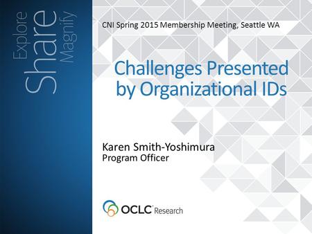CNI Spring 2015 Membership Meeting, Seattle WA Karen Smith-Yoshimura Challenges Presented by Organizational IDs Program Officer.
