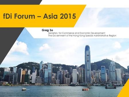 FDi Forum – Asia 2015 Greg So Secretary for Commerce and Economic Development The Government of the Hong Kong Special Administrative Region.