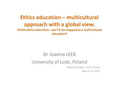Ethics education – multicultural approach with a global view. Polish ethics education - can’t it be mapped to a multicultural education? Dr Joanna LEEK.