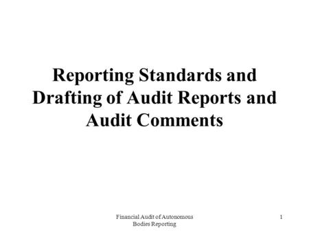 Financial Audit of Autonomous Bodies Reporting 1 Reporting Standards and Drafting of Audit Reports and Audit Comments.