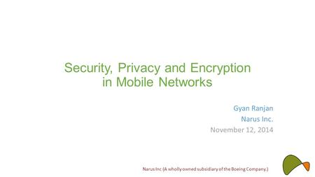 Security, Privacy and Encryption in Mobile Networks Gyan Ranjan Narus Inc. November 12, 2014 Narus Inc (A wholly owned subsidiary of the Boeing Company.)