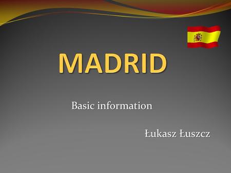 Basic information Łukasz Łuszcz. Madrid became a capital city in 1561. The city is located in the central part of the Iberian Pesnisula. MADRID.