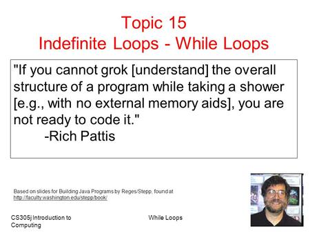 CS305j Introduction to Computing While Loops 1 Topic 15 Indefinite Loops - While Loops If you cannot grok [understand] the overall structure of a program.