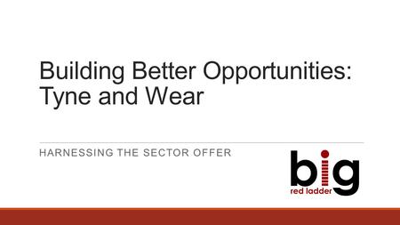 Building Better Opportunities: Tyne and Wear HARNESSING THE SECTOR OFFER.