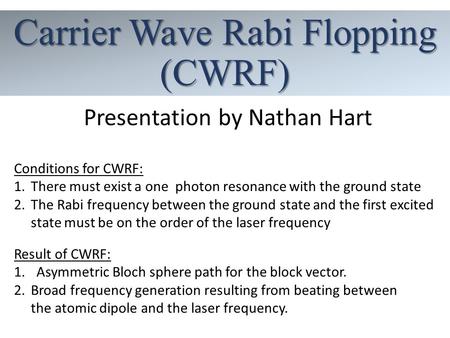 Carrier Wave Rabi Flopping (CWRF) Presentation by Nathan Hart Conditions for CWRF: 1.There must exist a one photon resonance with the ground state 2.The.
