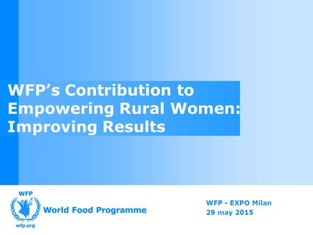 WFP - EXPO Milan 29 may 2015 WFP’s Contribution to Empowering Rural Women: Improving Results.