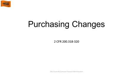 Purchasing Changes 2 CFR 200.318-320 OSU Grants & Contracts Financial Administration.