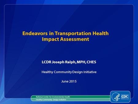Endeavors in Transportation Health Impact Assessment LCDR Joseph Ralph, MPH, CHES Healthy Community Design Initiative June 2015 National Center for Environmental.